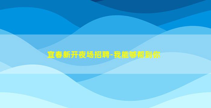 宜春新开夜场招聘-我能够帮到你